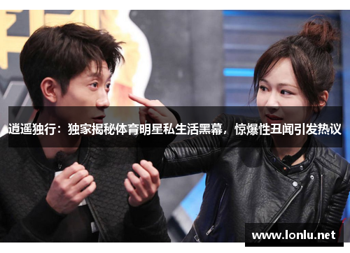 逍遥独行：独家揭秘体育明星私生活黑幕，惊爆性丑闻引发热议