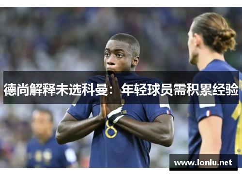 德尚解释未选科曼：年轻球员需积累经验