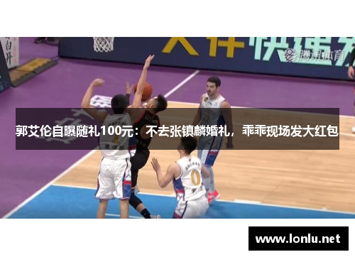 郭艾伦自曝随礼100元：不去张镇麟婚礼，乖乖现场发大红包