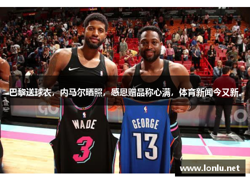 巴黎送球衣，内马尔晒照，感恩赠品称心满，体育新闻今又新。